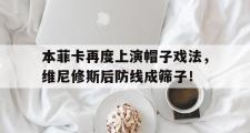 本菲卡再度上演帽子戏法，维尼修斯后防线成筛子！的简单介绍